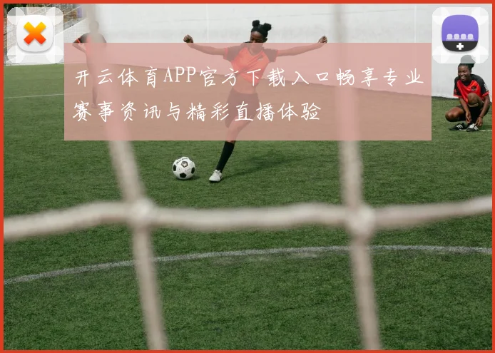 开云体育APP官方下载入口畅享专业赛事资讯与精彩直播体验