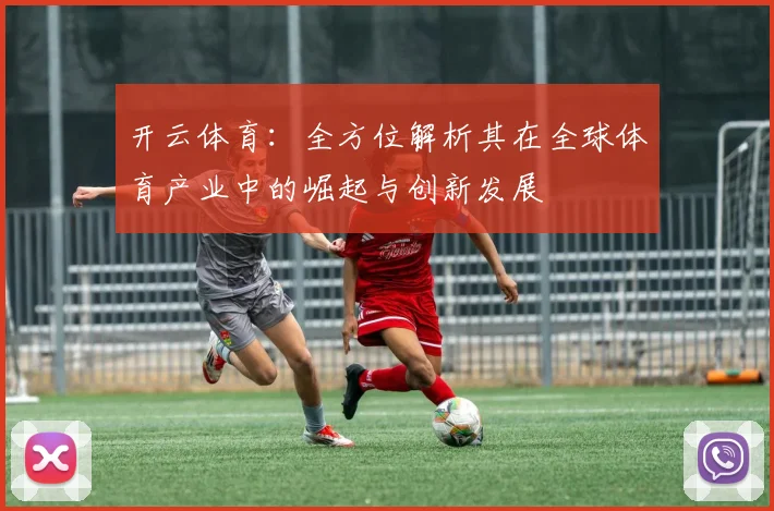 开云体育：全方位解析其在全球体育产业中的崛起与创新发展