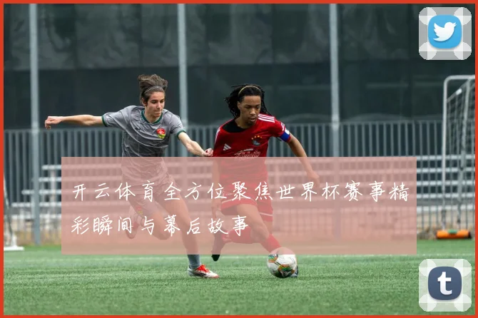 开云体育全方位聚焦世界杯赛事精彩瞬间与幕后故事
